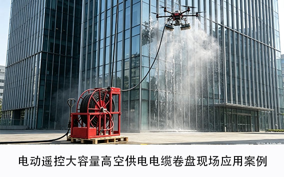高空无人机清洗供电｜电动遥控大容量高空供电电缆卷盘现场应用案例